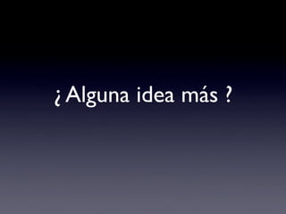 ¿ Alguna idea más ?
 