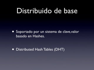 Distribuido de base

• Soportado por un sistema de clave,valor
  basado en Hashes.


• Distributed Hash Tables (DHT)
 