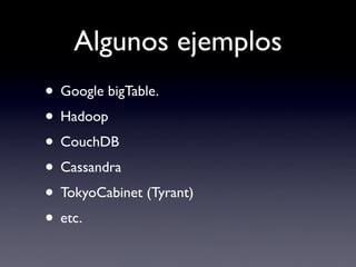 Algunos ejemplos
• Google bigTable.
• Hadoop
• CouchDB
• Cassandra
• TokyoCabinet (Tyrant)
• etc.
 