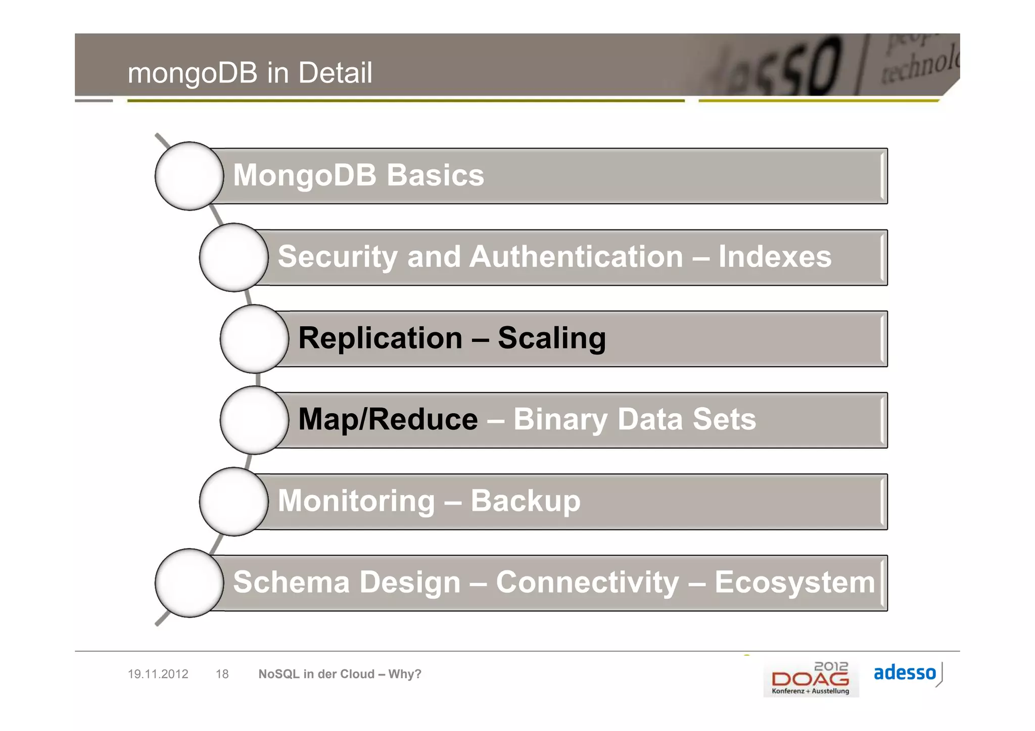 mongoDB in Detail


                  MongoDB Basics

                     Security and Authentication – Indexes

                         Replication – Scaling

                         Map/Reduce – Binary Data Sets

                     Monitoring – Backup

                  Schema Design – Connectivity – Ecosystem

19.11.2012   18    NoSQL in der Cloud – Why?
 