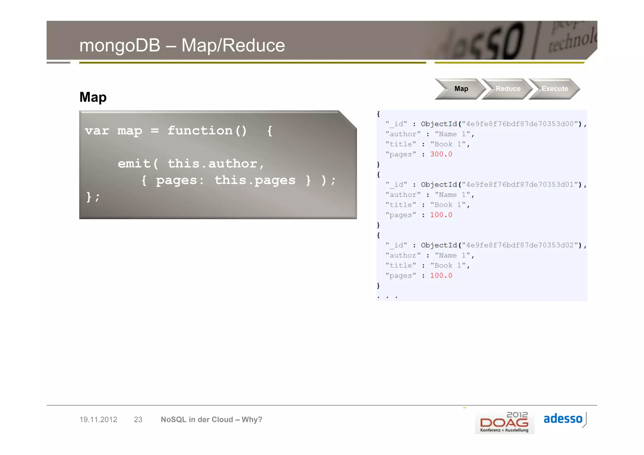 mongoDB – Map/Reduce

                                                   Map   Reduce   Execute
Map
► XXX
 var map = function()                          {

             emit( this.author,
                { pages: this.pages } );
 };




19.11.2012    23   NoSQL in der Cloud – Why?
 