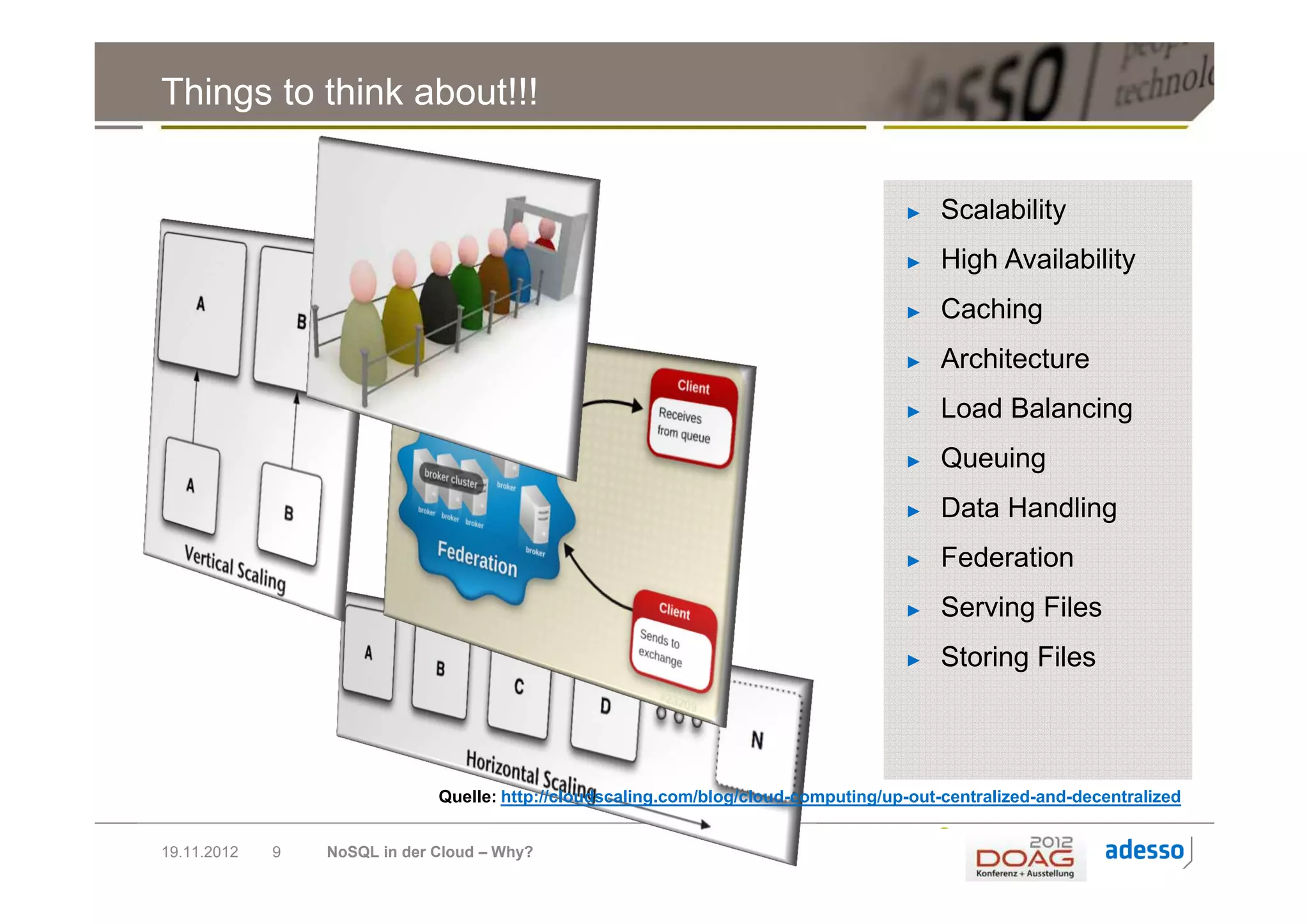 Things to think about!!!


                                                                                     ►    Scalability
                                                                                     ►    High Availability
                                                                                     ►    Caching
                                                                                     ►    Architecture
                                                                                     ►    Load Balancing
                                                                                     ►    Queuing
                                                                                     ►    Data Handling
                                                                                     ►    Federation
                                                                                     ►    Serving Files
                                                                                     ►    Storing Files



                              Quelle: http://cloudscaling.com/blog/cloud-computing/up-out-centralized-and-decentralized


19.11.2012   9   NoSQL in der Cloud – Why?
 