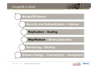 mongoDB in Detail


                  MongoDB Basics

                     Security and Authentication – Indexes

                         Replication – Scaling

                         Map/Reduce – Binary Data Sets

                     Monitoring – Backup

                  Schema Design – Connectivity – Ecosystem

19.11.2012   18    NoSQL in der Cloud – Why?
 