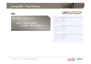 mongoDB – Map/Reduce

                                                   Map   Reduce   Execute
Map
► XXX
 var map = function()                          {

             emit( this.author,
                { pages: this.pages } );
 };




19.11.2012    23   NoSQL in der Cloud – Why?
 