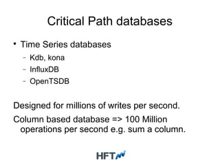 Critical Path databases

Time Series databases
− Kdb, kona
− InfluxDB
− OpenTSDB
Designed for millions of writes per second.
Column based database => 100 Million
operations per second e.g. sum a column.
 