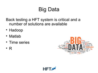 Big Data
Back testing a HFT system is critical and a
number of solutions are available

Hadoop

Matlab

Time series

R
 