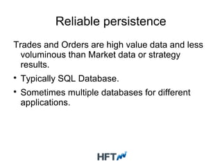 Reliable persistence
Trades and Orders are high value data and less
voluminous than Market data or strategy
results.

Typically SQL Database.

Sometimes multiple databases for different
applications.
 