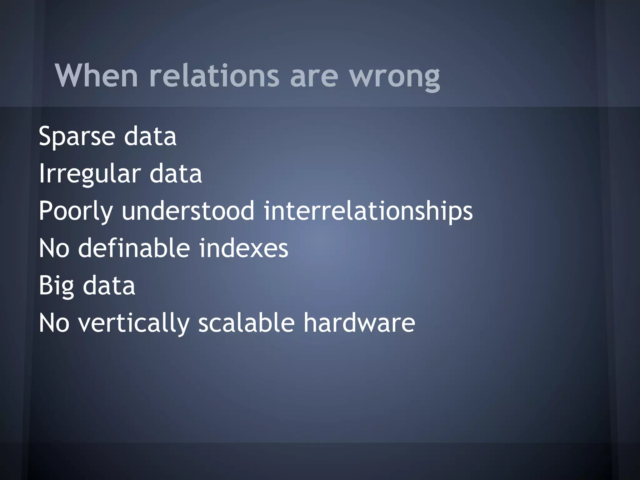 When relations are wrong
Sparse data
Irregular data
Poorly understood interrelationships
No definable indexes
Big data
No vertically scalable hardware
 