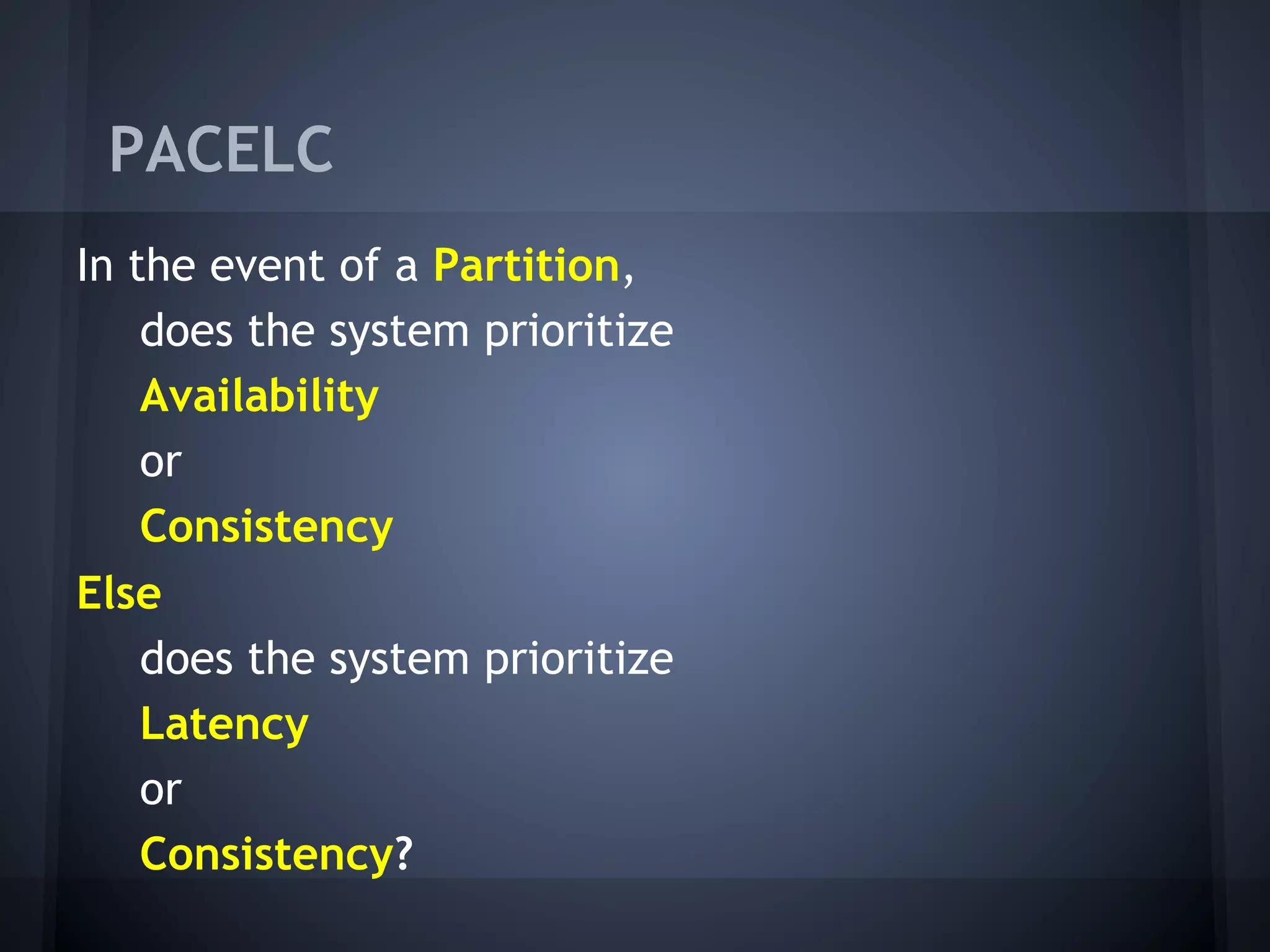 PACELC
In the event of a Partition,
    does the system prioritize
    Availability
    or
    Consistency
Else
    does the system prioritize
    Latency
    or
    Consistency?
 
