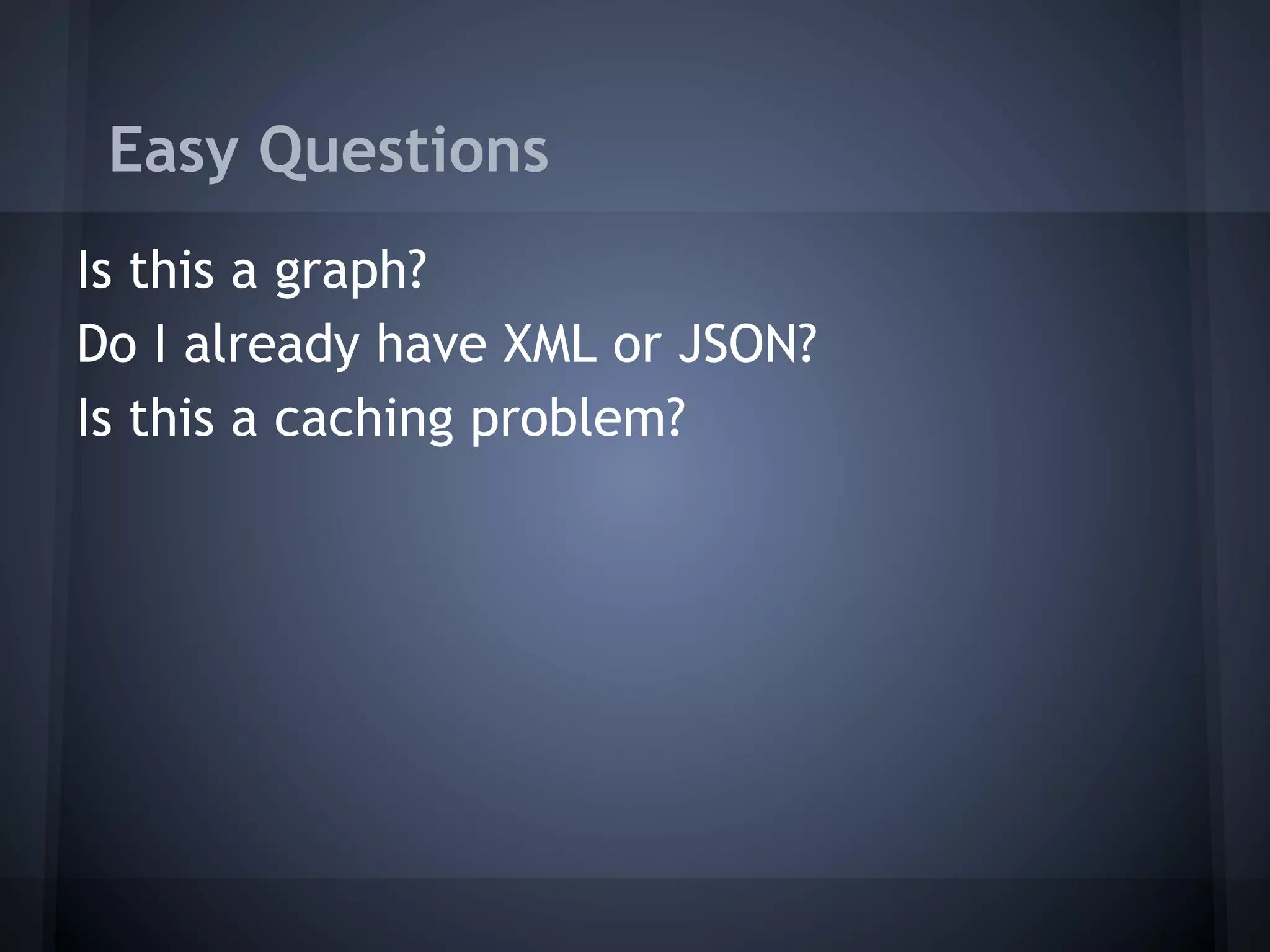 Easy Questions
Is this a graph?
Do I already have XML or JSON?
Is this a caching problem?
 