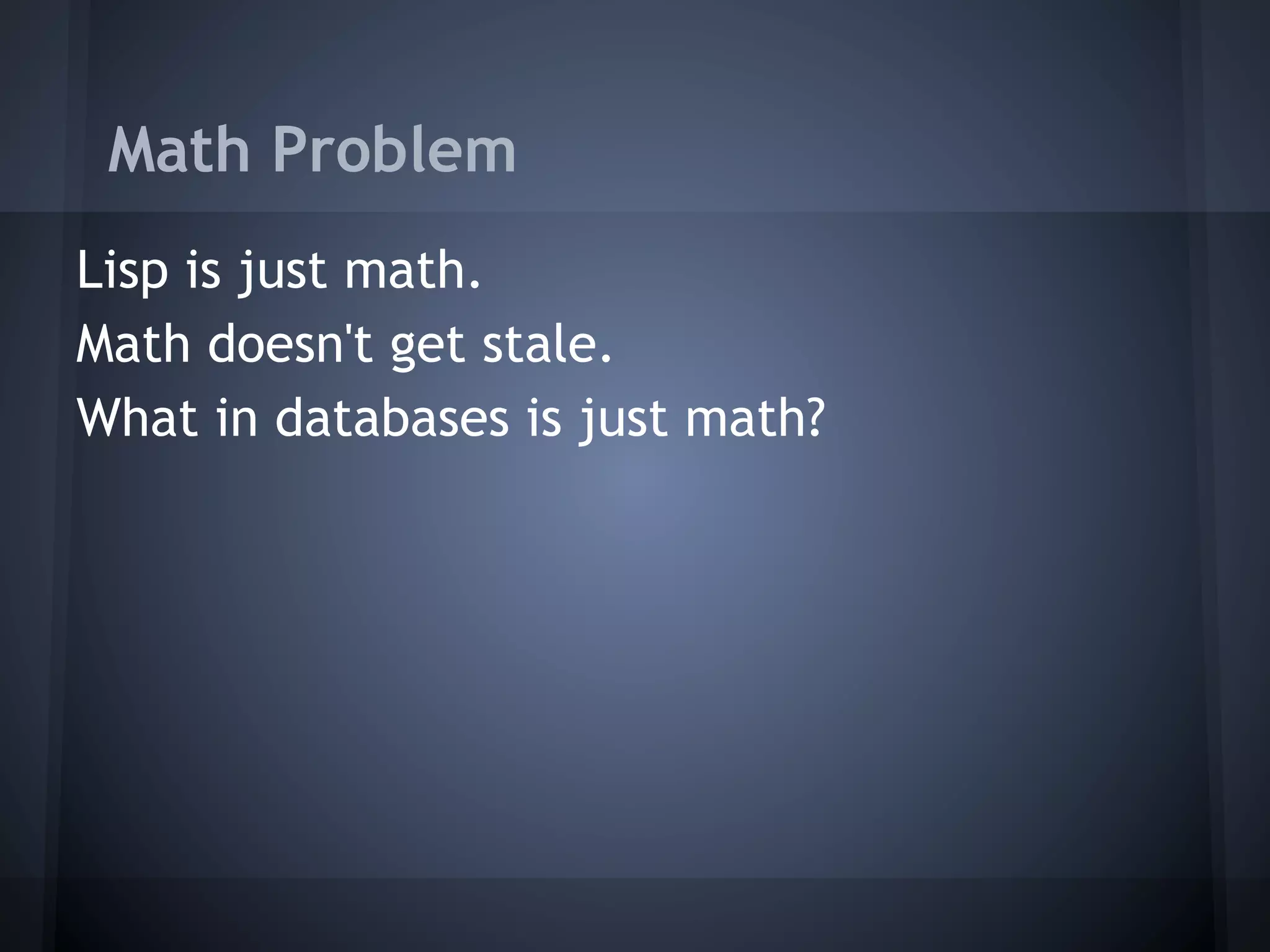 Math Problem
Lisp is just math.
Math doesn't get stale.
What in databases is just math?
 