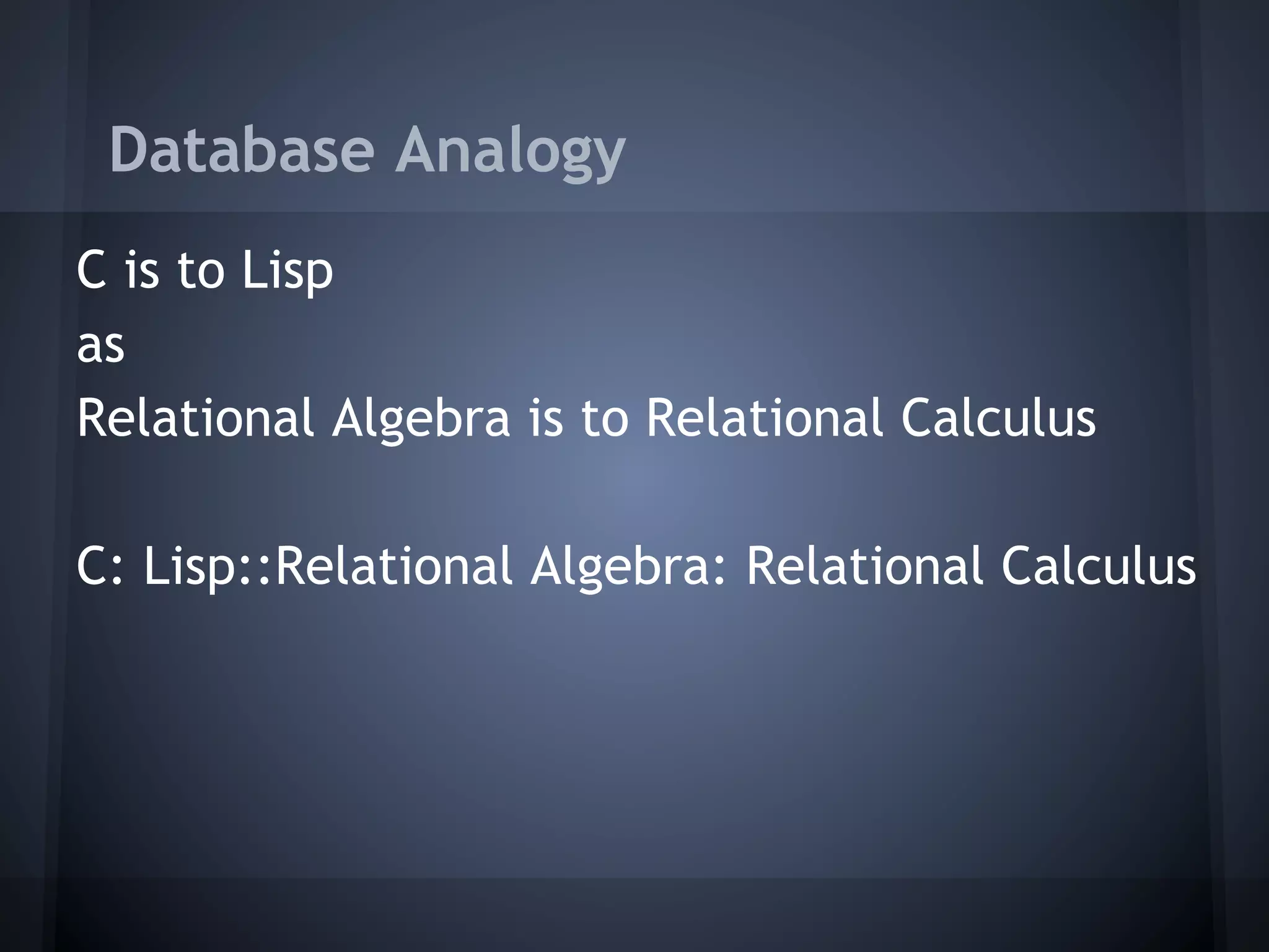 Database Analogy
C is to Lisp
as
Relational Algebra is to Relational Calculus

C: Lisp::Relational Algebra: Relational Calculus
 