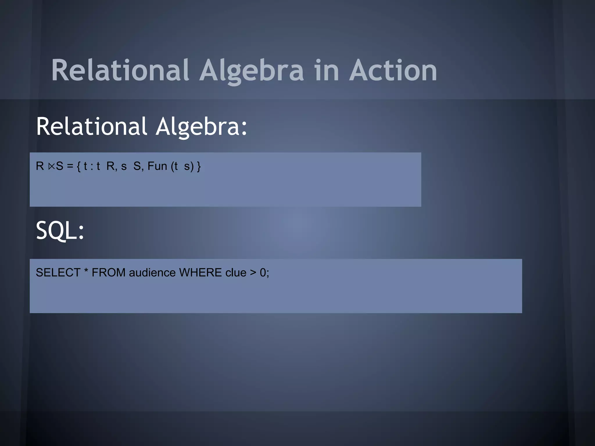 Relational Algebra in Action
Relational Algebra:
R ⋉S = { t : t R, s S, Fun (t s) }




SQL:
SELECT * FROM audience WHERE clue > 0;
 