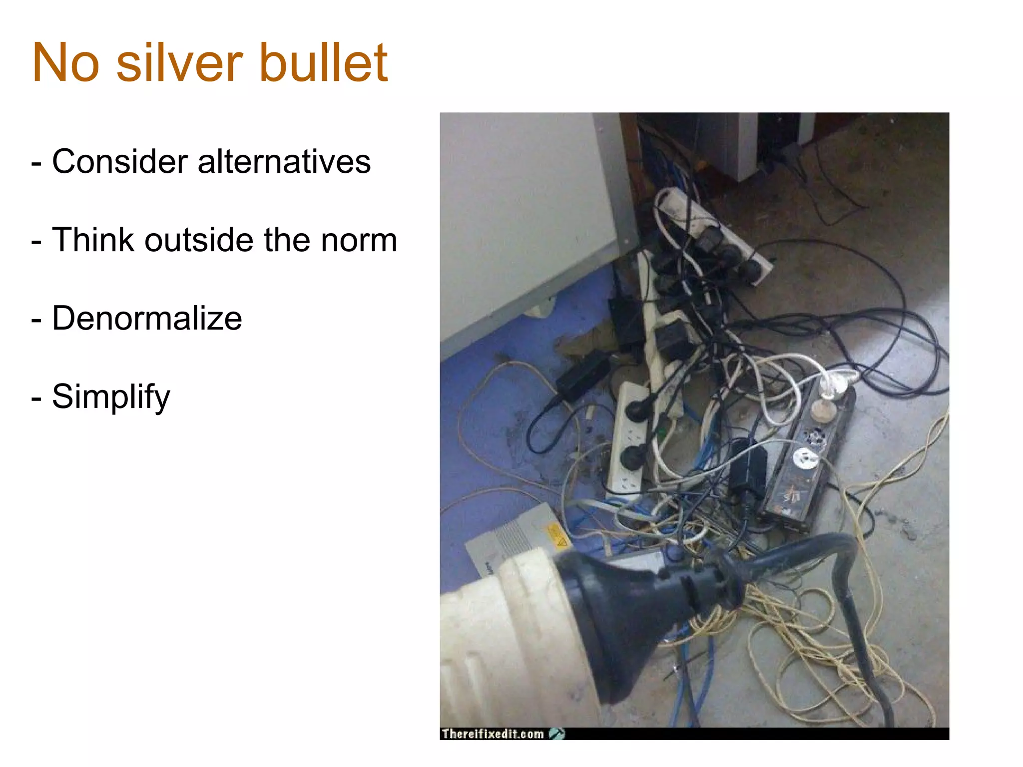 No silver bullet
- Consider alternatives

- Think outside the norm

- Denormalize

- Simplify
 