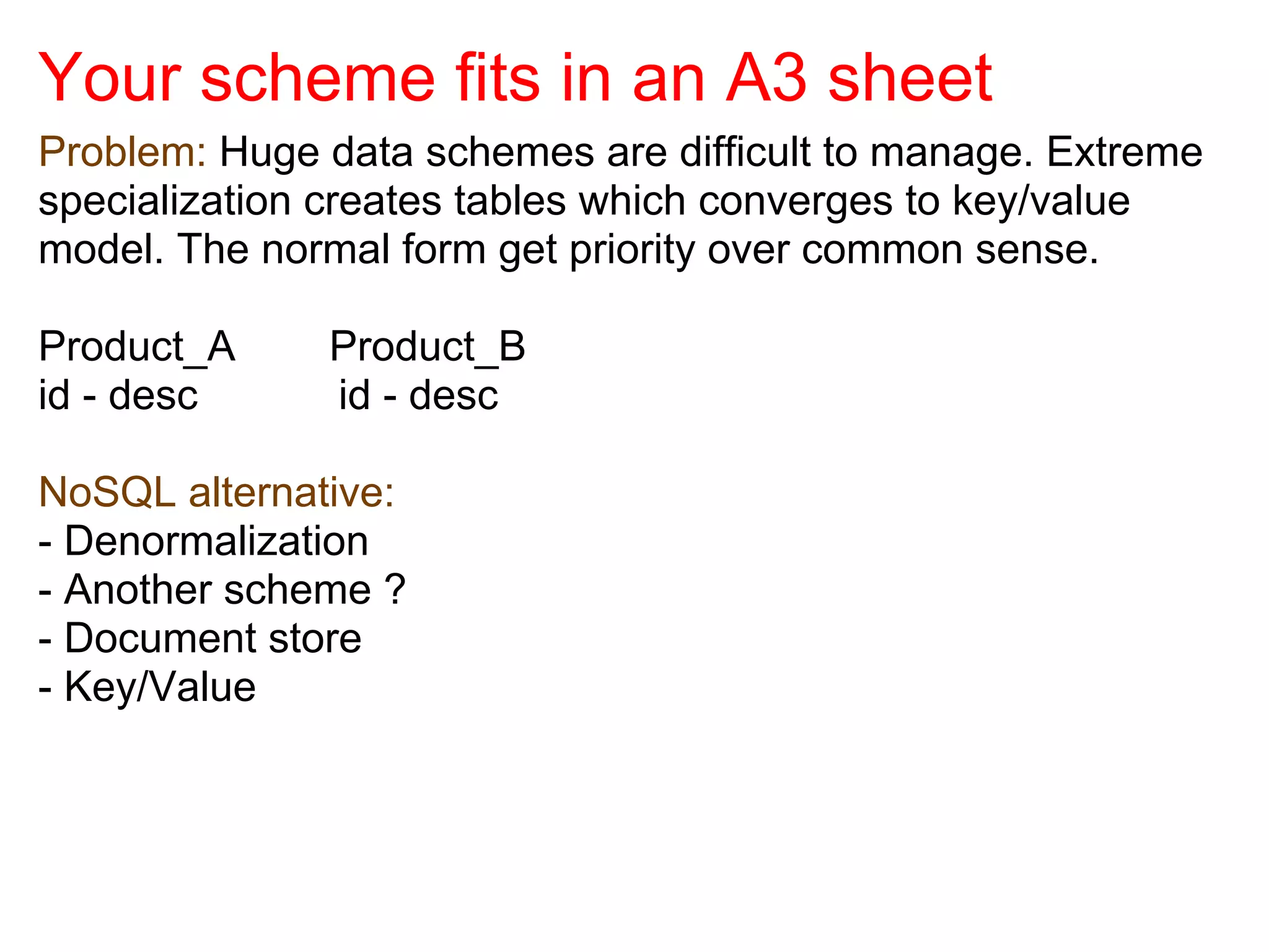 Your scheme fits in an A3 sheet
Problem: Huge data schemes are difficult to manage. Extreme
specialization creates tables which converges to key/value
model. The normal form get priority over common sense.

Product_A     Product_B
id - desc     id - desc

NoSQL alternative:
- Denormalization
- Another scheme ?
- Document store
- Key/Value
 