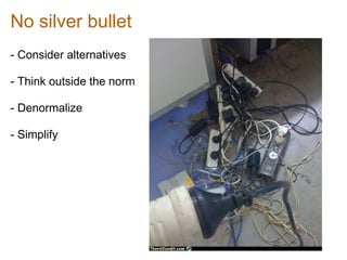 No silver bullet
- Consider alternatives

- Think outside the norm

- Denormalize

- Simplify
 