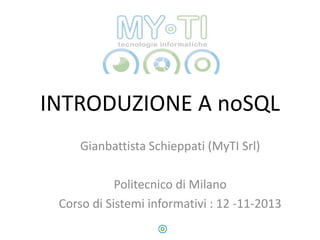 INTRODUZIONE A noSQL
Gianbattista Schieppati (MyTI Srl)
Politecnico di Milano
Corso di Sistemi informativi : 12 -11-2013

 