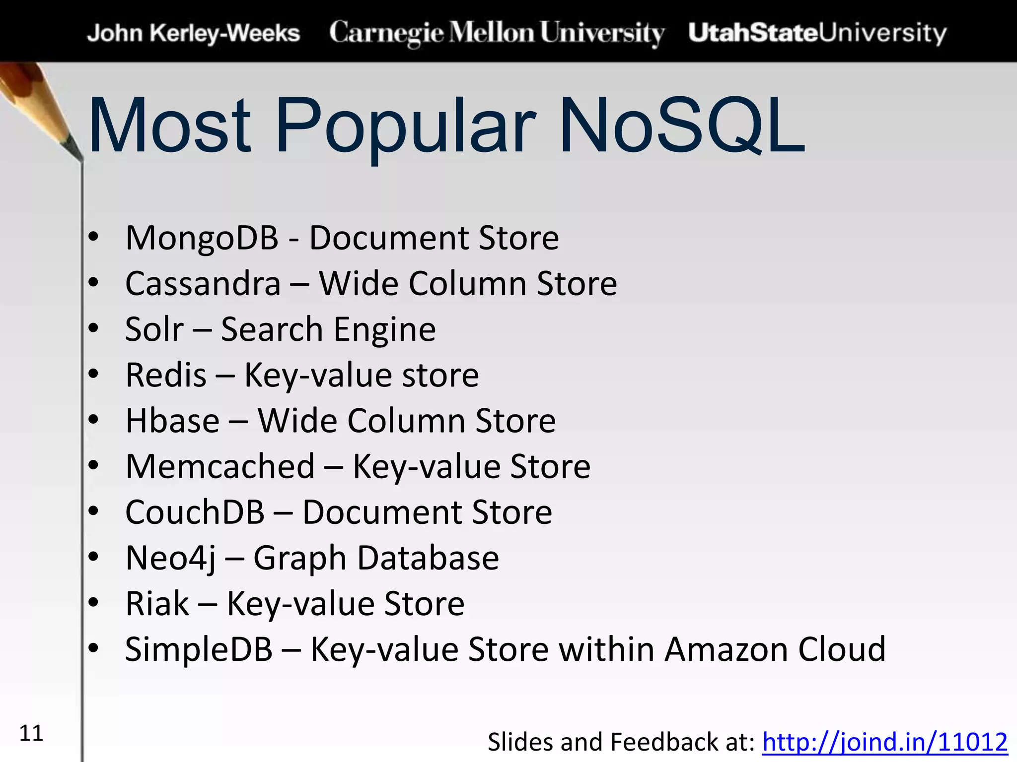Most Popular NoSQL
• MongoDB - Document Store
• Cassandra – Wide Column Store
• Solr – Search Engine
• Redis – Key-value store
• Hbase – Wide Column Store
• Memcached – Key-value Store
• CouchDB – Document Store
• Neo4j – Graph Database
• Riak – Key-value Store
• SimpleDB – Key-value Store within Amazon Cloud
11 Slides and Feedback at: http://joind.in/11012
 