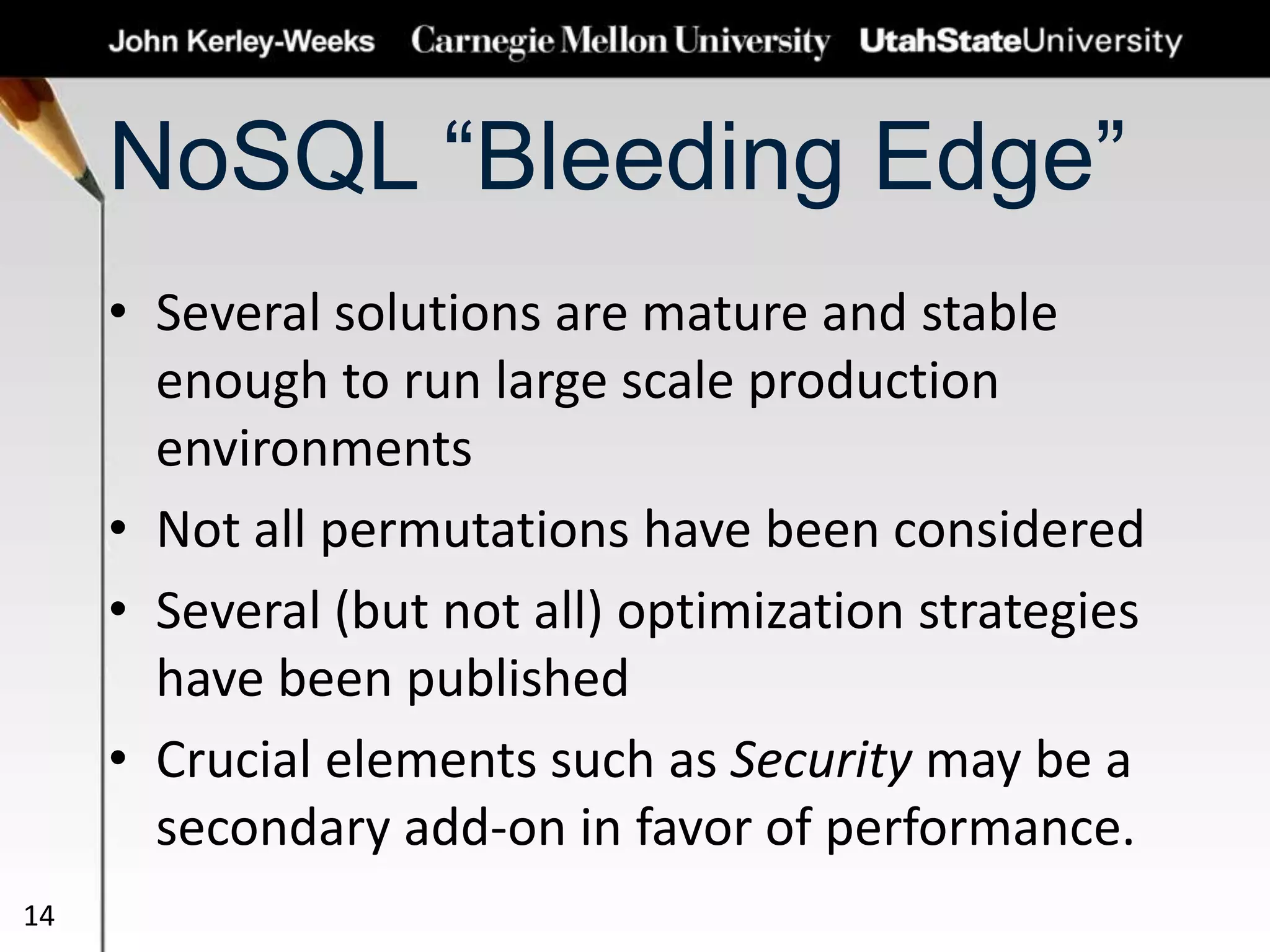 NoSQL “Bleeding Edge”
• Several solutions are mature and stable
enough to run large scale production
environments
• Not all permutations have been considered
• Several (but not all) optimization strategies
have been published
• Crucial elements such as Security may be a
secondary add-on in favor of performance.
14
 