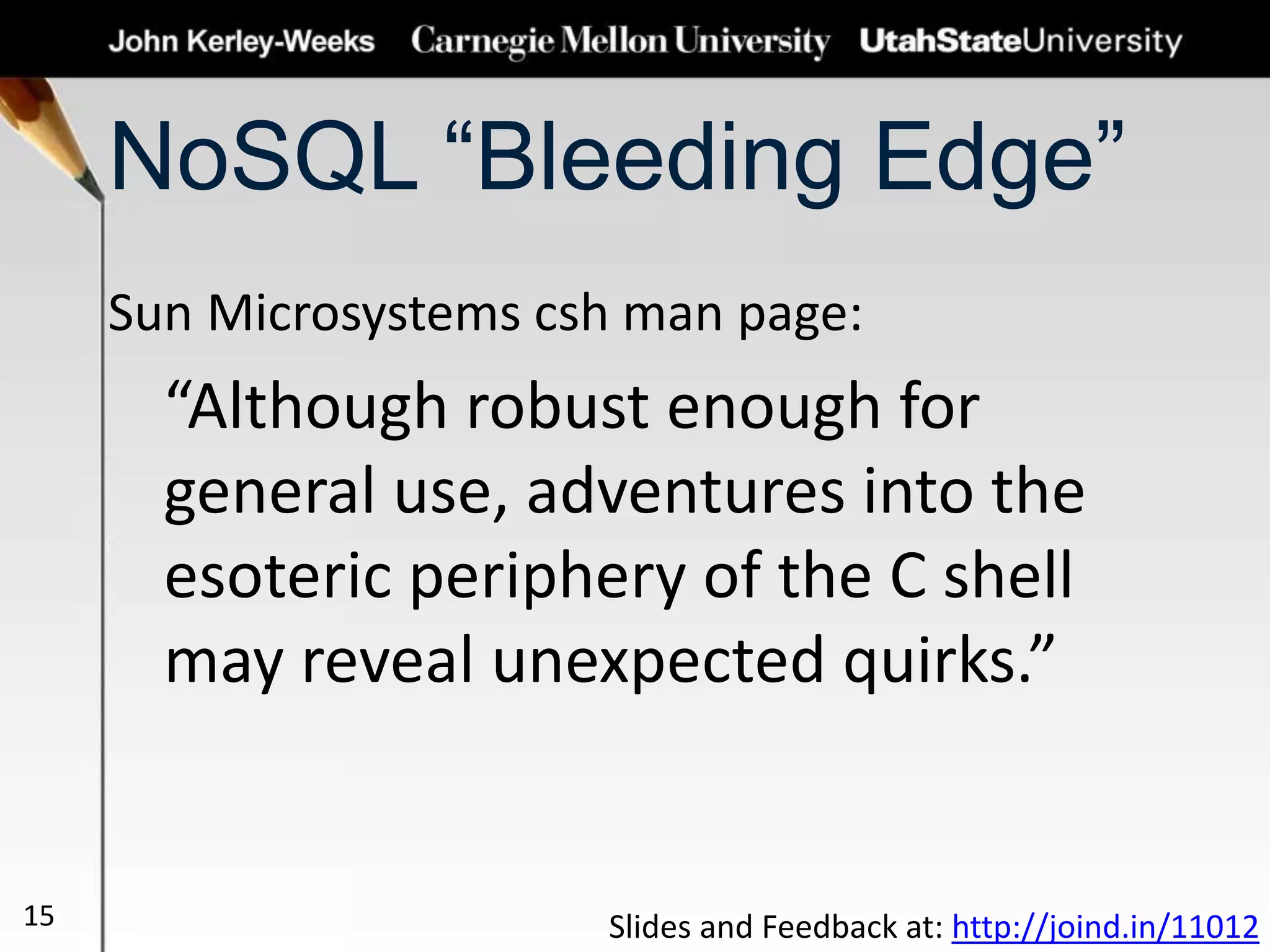 NoSQL “Bleeding Edge”
Sun Microsystems csh man page:
“Although robust enough for
general use, adventures into the
esoteric periphery of the C shell
may reveal unexpected quirks.”
15 Slides and Feedback at: http://joind.in/11012
 