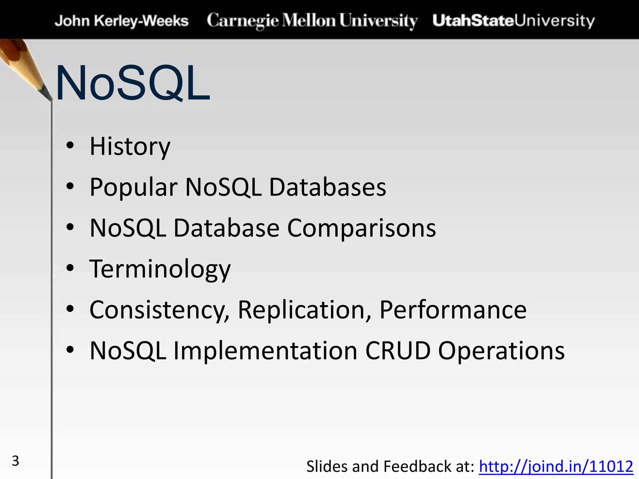 NoSQL
• History
• Popular NoSQL Databases
• NoSQL Database Comparisons
• Terminology
• Consistency, Replication, Performance
• NoSQL Implementation CRUD Operations
3 Slides and Feedback at: http://joind.in/11012
 