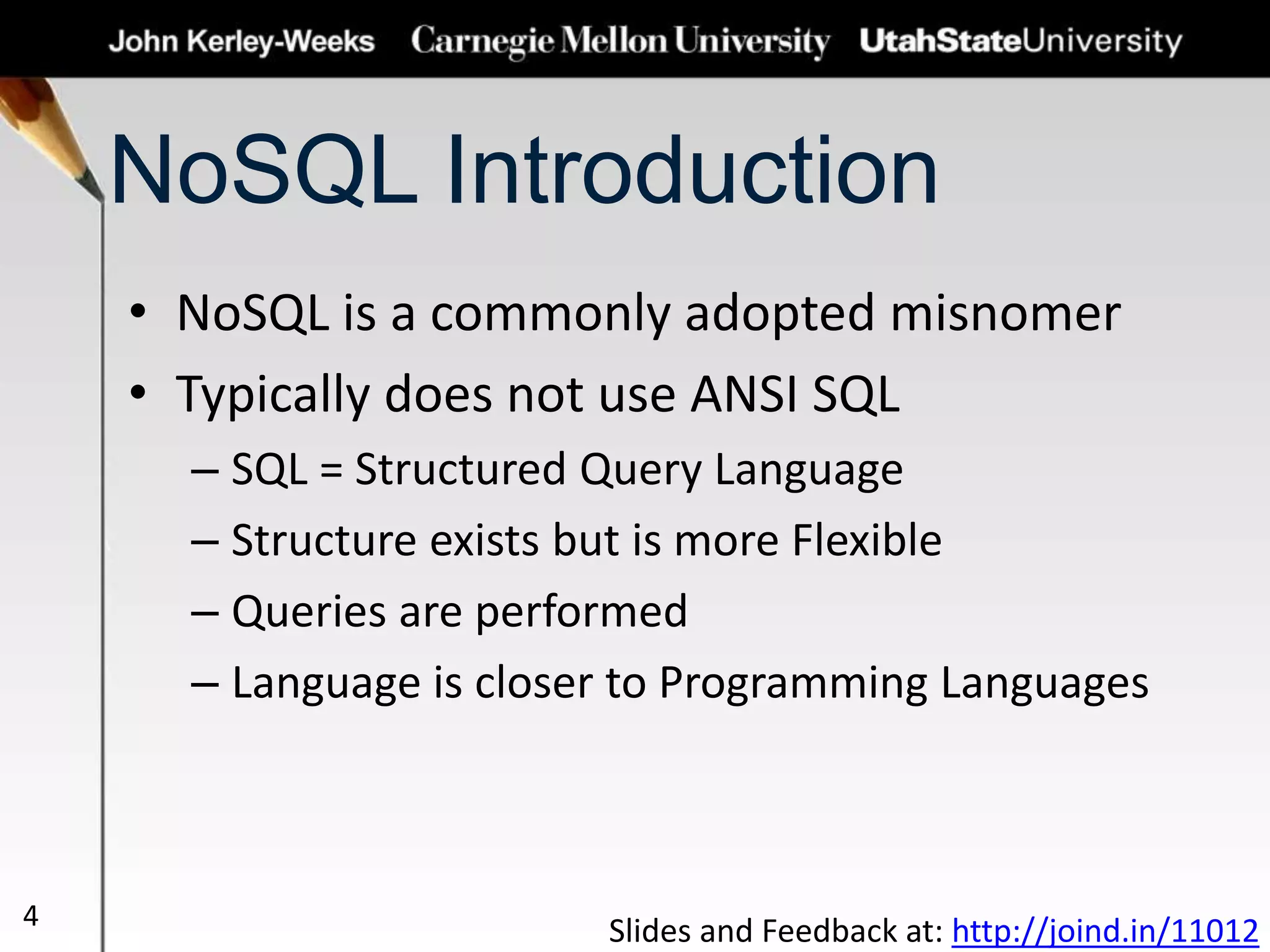 NoSQL Introduction
• NoSQL is a commonly adopted misnomer
• Typically does not use ANSI SQL
– SQL = Structured Query Language
– Structure exists but is more Flexible
– Queries are performed
– Language is closer to Programming Languages
4
Slides and Feedback at: http://joind.in/11012
 