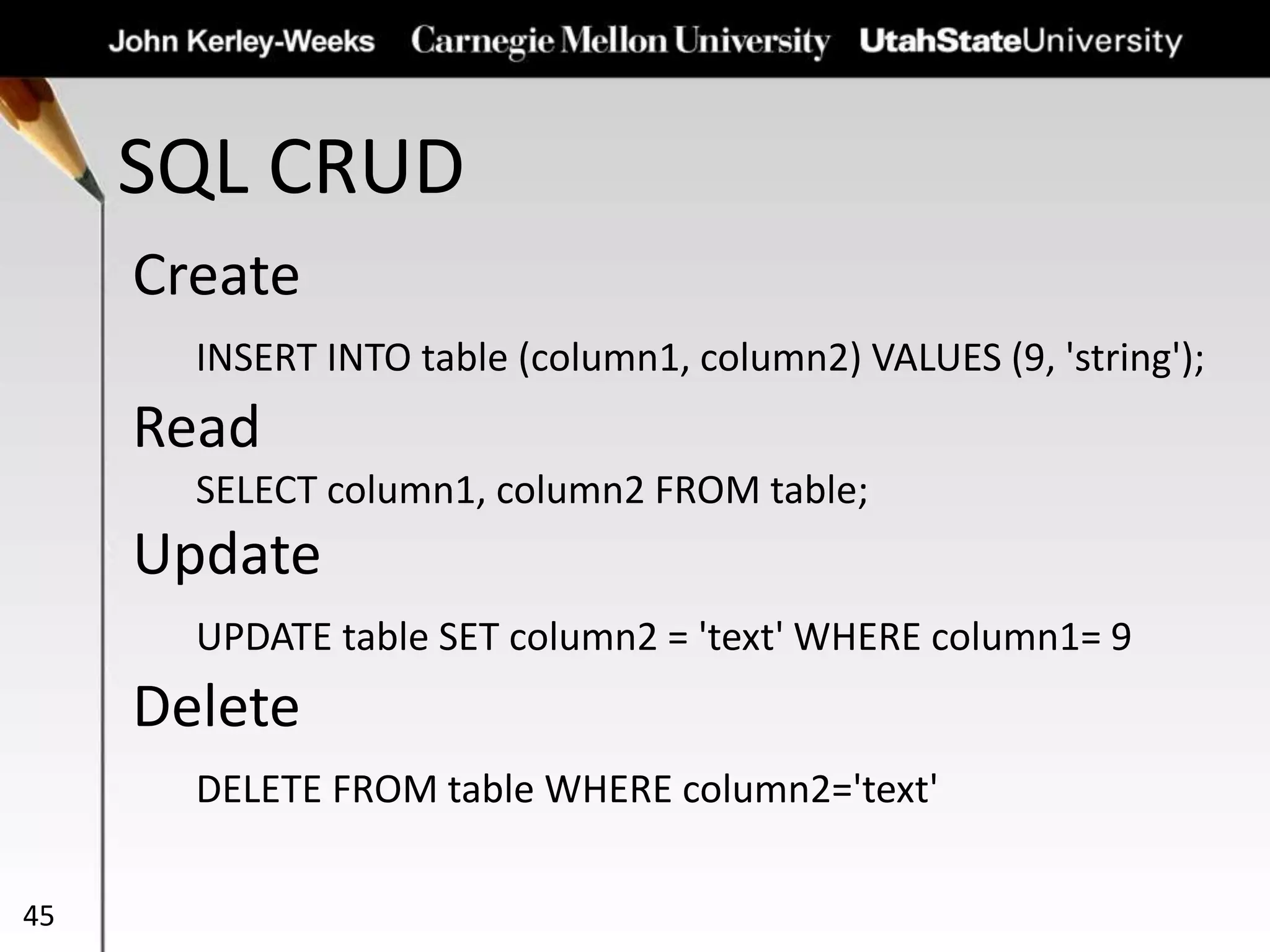SQL CRUD
45
Create
INSERT INTO table (column1, column2) VALUES (9, 'string');
Read
SELECT column1, column2 FROM table;
Update
UPDATE table SET column2 = 'text' WHERE column1= 9
Delete
DELETE FROM table WHERE column2='text'
 