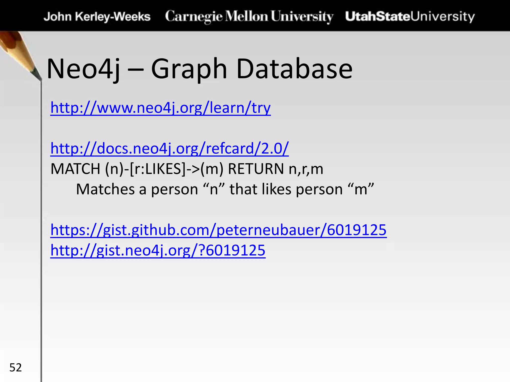 Neo4j – Graph Database
52
http://www.neo4j.org/learn/try
http://docs.neo4j.org/refcard/2.0/
MATCH (n)-[r:LIKES]->(m) RETURN n,r,m
Matches a person “n” that likes person “m”
https://gist.github.com/peterneubauer/6019125
http://gist.neo4j.org/?6019125
 