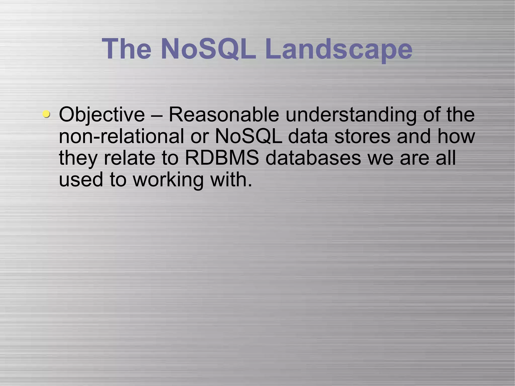 The NoSQL Landscape Objective – Reasonable understanding of the non-relational or NoSQL data stores and how they relate to RDBMS databases we are all used to working with. 