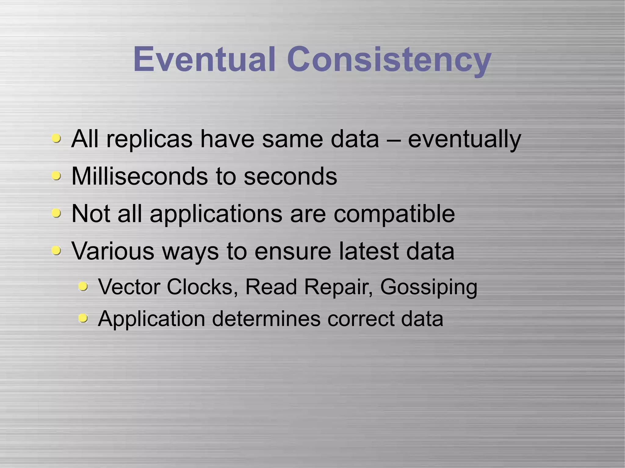 Eventual Consistency All replicas have same data – eventually Milliseconds to seconds Not all applications are compatible Various ways to ensure latest data Vector Clocks, Read Repair, Gossiping Application determines correct data 