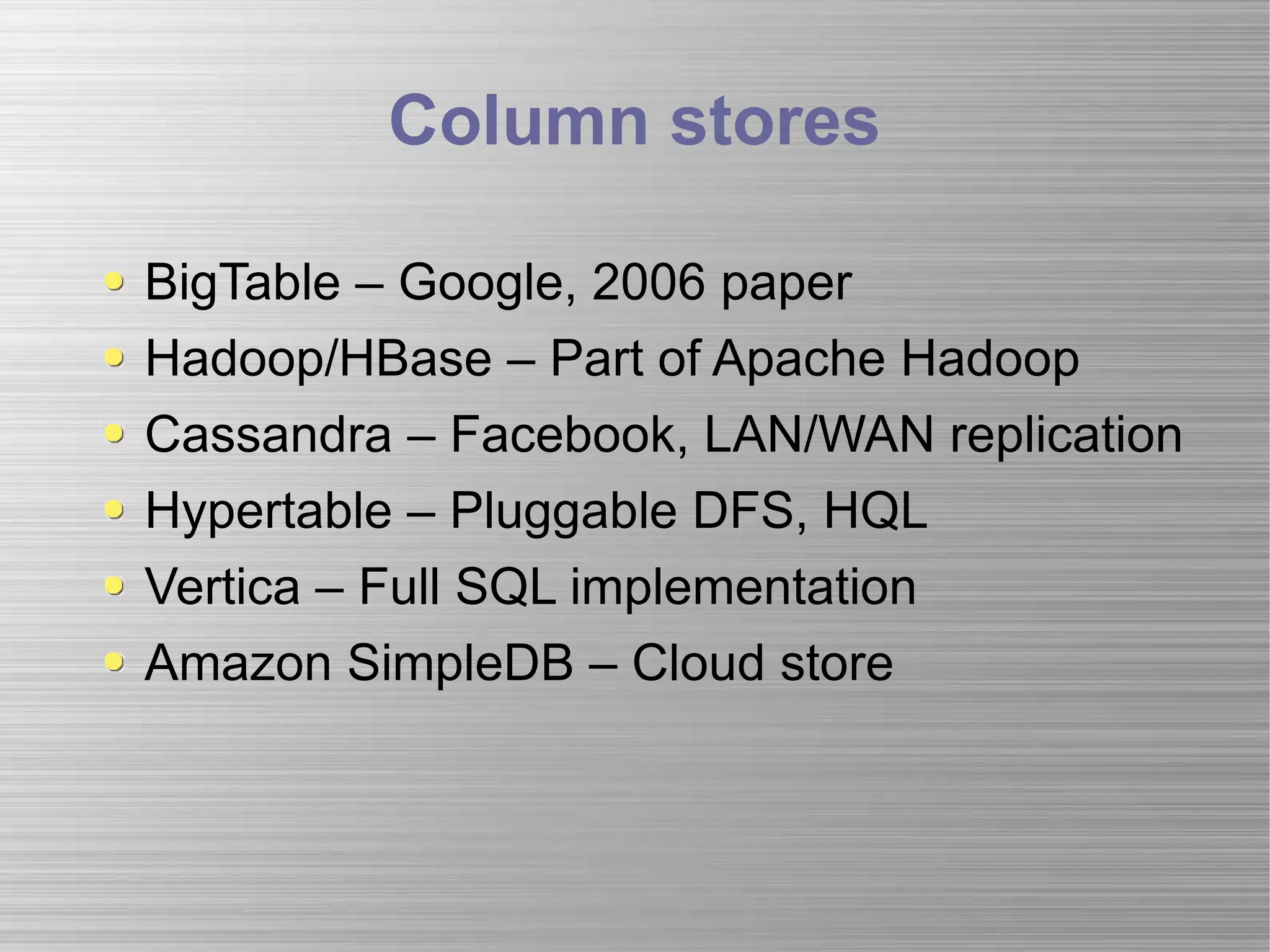 Column stores BigTable – Google, 2006 paper Hadoop/HBase – Part of Apache Hadoop Cassandra – Facebook, LAN/WAN replication Hypertable – Pluggable DFS, HQL  Vertica – Full SQL implementation Amazon SimpleDB – Cloud store 