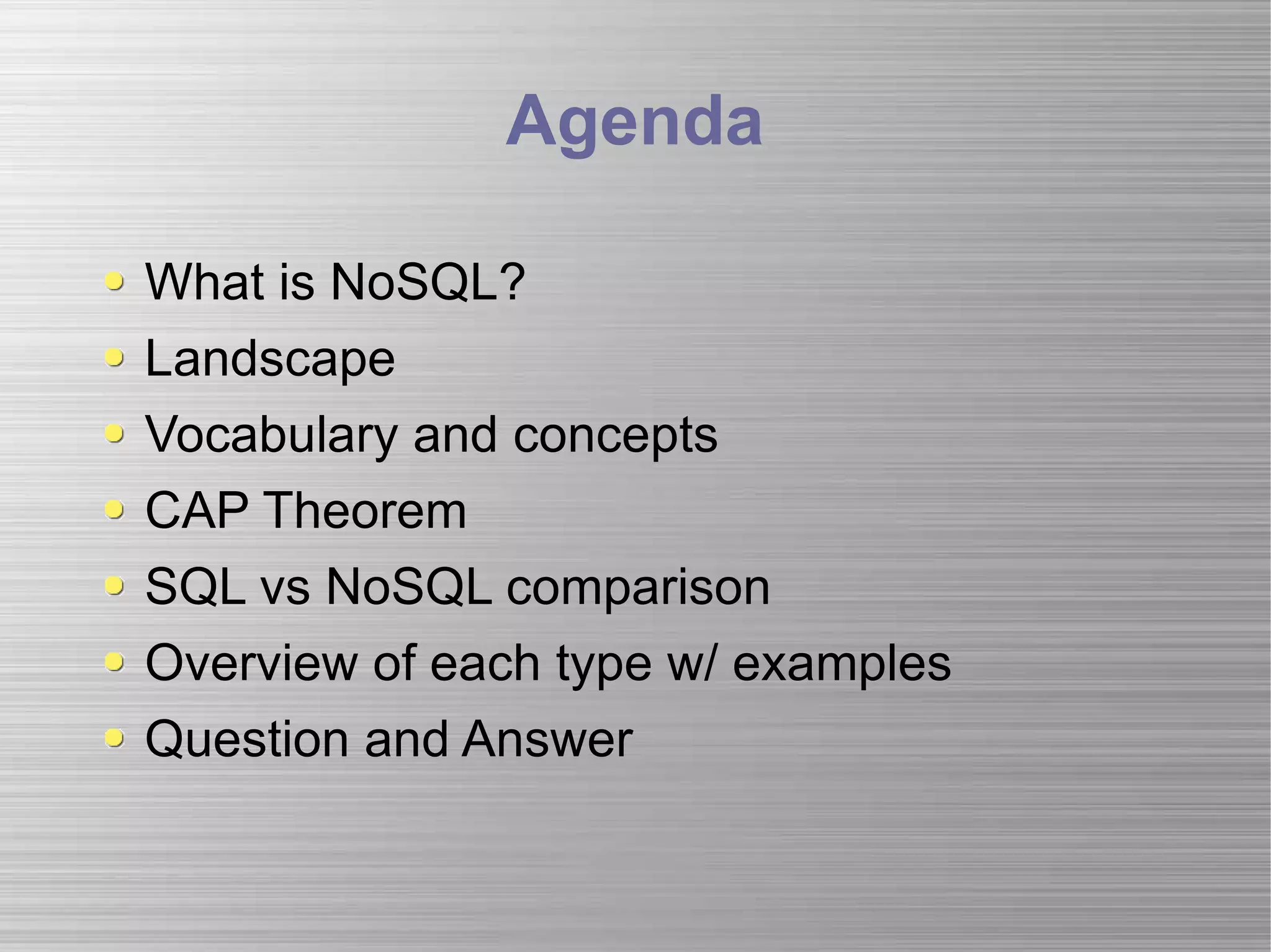 Agenda What is NoSQL? Landscape  Vocabulary and concepts CAP Theorem SQL vs NoSQL comparison Overview of each type w/ examples Question and Answer 