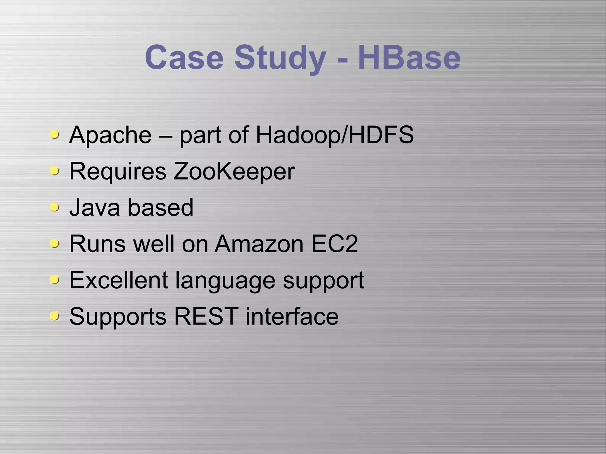 Case Study - HBase Apache – part of Hadoop/HDFS Requires ZooKeeper Java based Runs well on Amazon EC2 Excellent language support Supports REST interface 