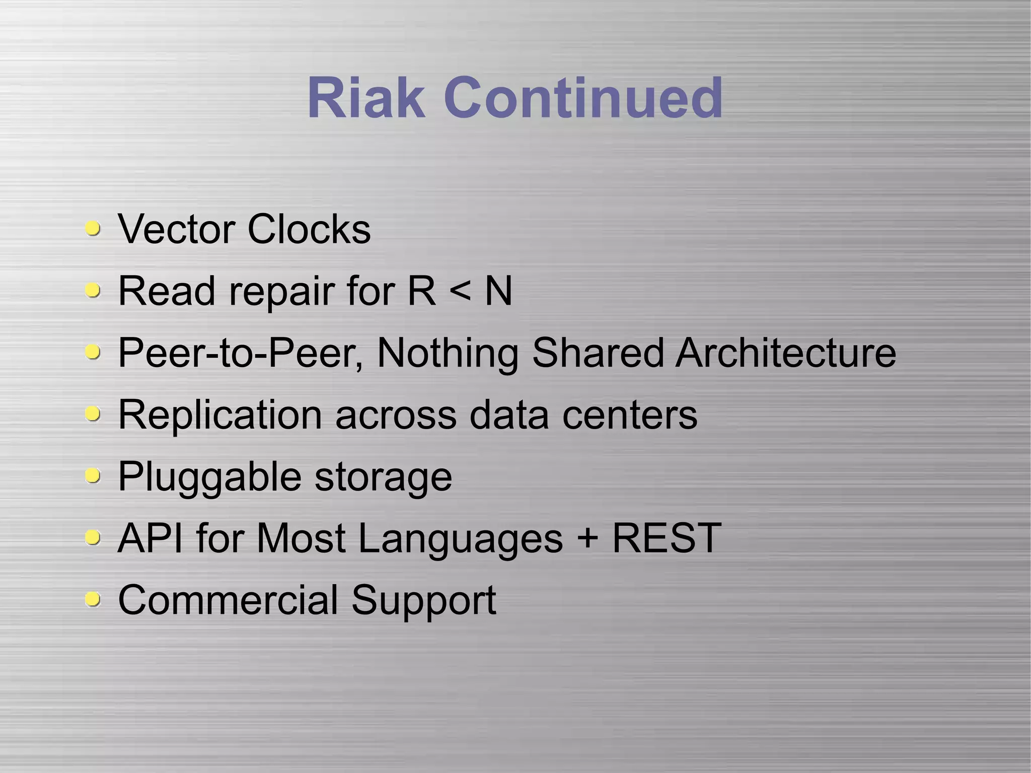 Riak Continued Vector Clocks Read repair for R < N Peer-to-Peer, Nothing Shared Architecture Replication across data centers Pluggable storage API for Most Languages + REST Commercial Support 