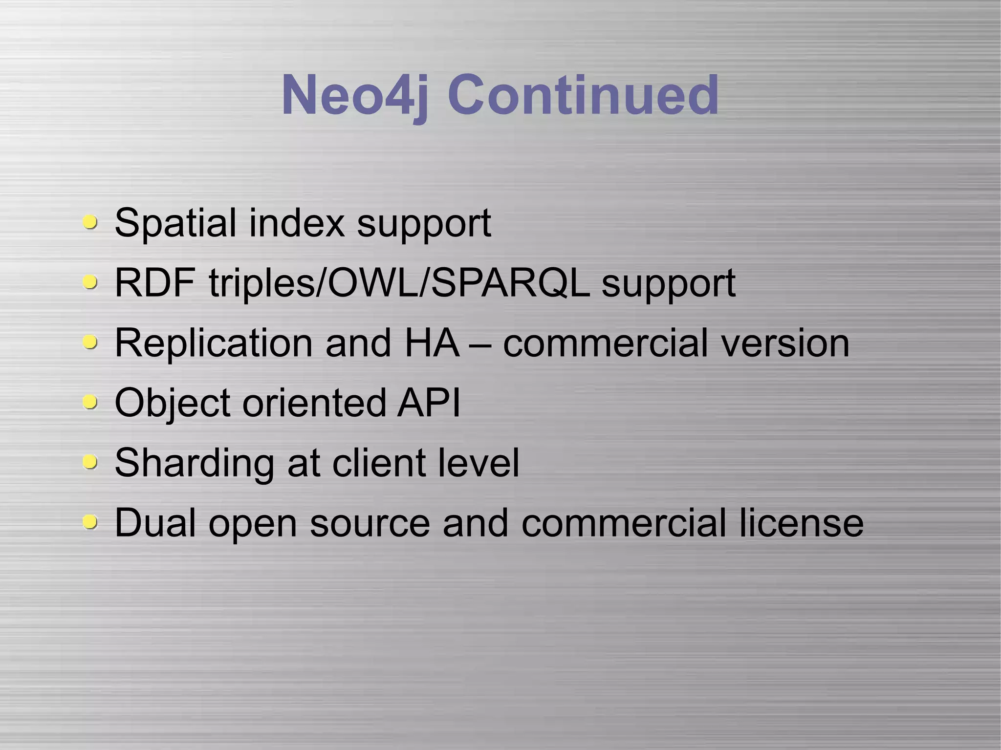 Neo4j Continued Spatial index support RDF triples/OWL/SPARQL support Replication and HA – commercial version Object oriented API Sharding at client level Dual open source and commercial license 