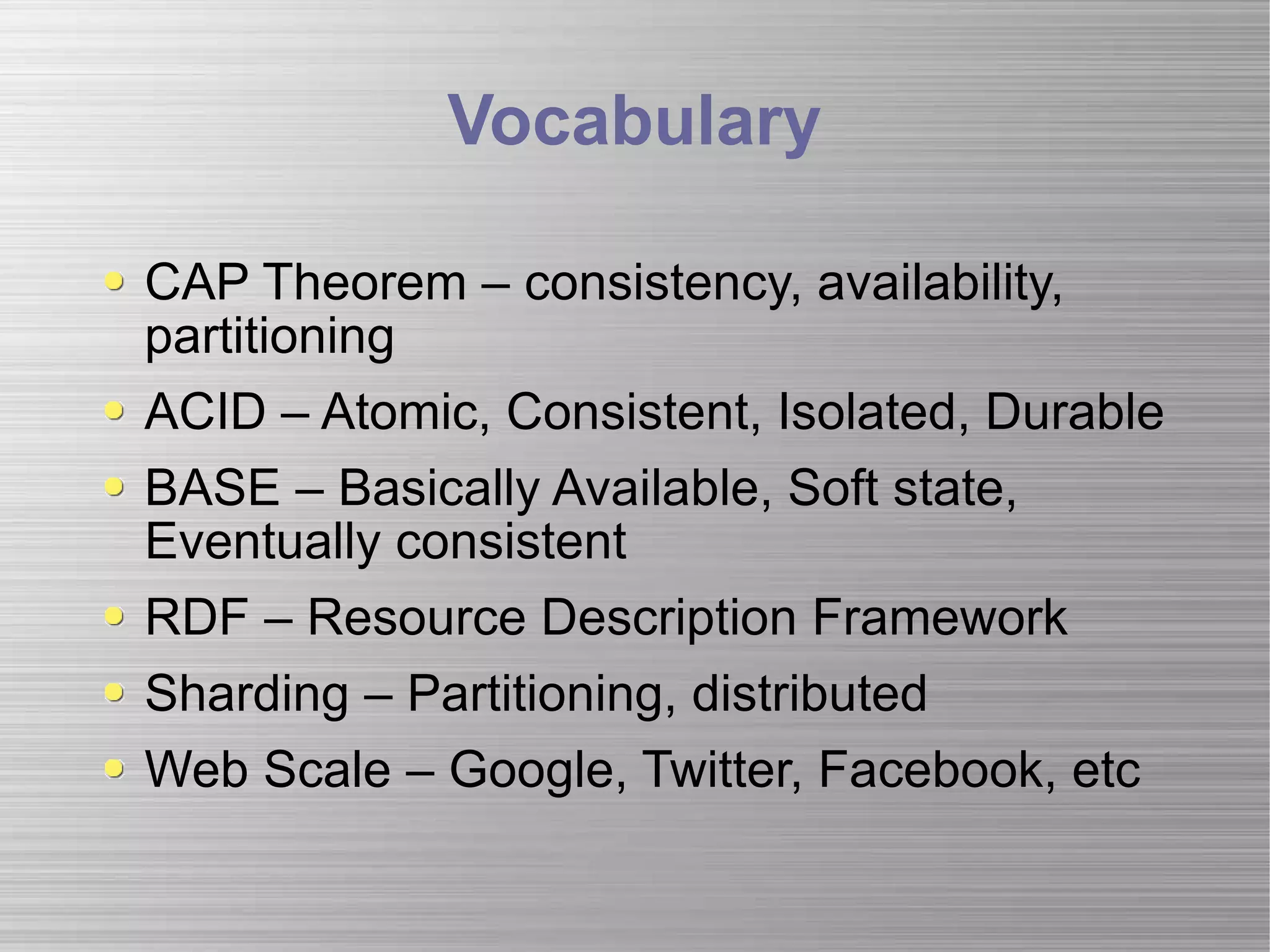 Vocabulary CAP Theorem – consistency, availability, partitioning ACID – Atomic, Consistent, Isolated, Durable BASE – Basically Available, Soft state, Eventually consistent RDF – Resource Description Framework Sharding – Partitioning, distributed Web Scale – Google, Twitter, Facebook, etc 