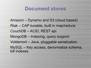 Document stores Amazon – Dynamo and S3 (cloud based) Riak – CAP tunable, built in map/reduce CouchDB – ACID, REST api MongoDB – Indexing, query support Voldemort – Java, pluggable serialization MySQL – Key access, denormalize schema, kill indexes 