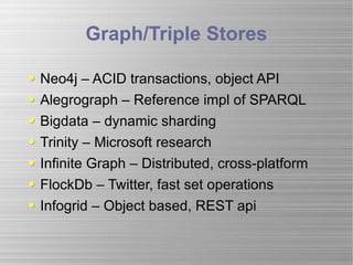 Graph/Triple Stores Neo4j – ACID transactions, object API Alegrograph – Reference impl of SPARQL Bigdata – dynamic sharding Trinity – Microsoft research Infinite Graph – Distributed, cross-platform FlockDb – Twitter, fast set operations Infogrid – Object based, REST api 
