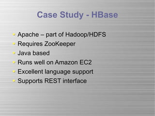 Case Study - HBase Apache – part of Hadoop/HDFS Requires ZooKeeper Java based Runs well on Amazon EC2 Excellent language support Supports REST interface 
