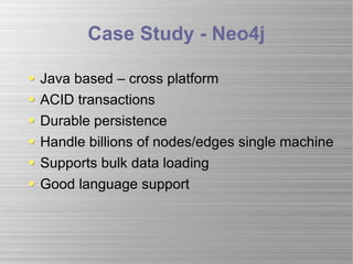 Case Study - Neo4j Java based – cross platform ACID transactions Durable persistence Handle billions of nodes/edges single machine Supports bulk data loading Good language support  