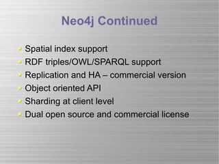 Neo4j Continued Spatial index support RDF triples/OWL/SPARQL support Replication and HA – commercial version Object oriented API Sharding at client level Dual open source and commercial license 