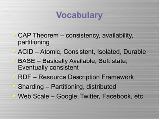 Vocabulary CAP Theorem – consistency, availability, partitioning ACID – Atomic, Consistent, Isolated, Durable BASE – Basically Available, Soft state, Eventually consistent RDF – Resource Description Framework Sharding – Partitioning, distributed Web Scale – Google, Twitter, Facebook, etc 