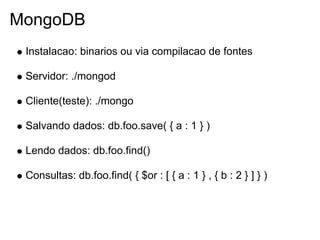 MongoDB
 Instalacao: binarios ou via compilacao de fontes

 Servidor: ./mongod

 Cliente(teste): ./mongo

 Salvando dados: db.foo.save( { a : 1 } )

 Lendo dados: db.foo.find()

 Consultas: db.foo.find( { $or : [ { a : 1 } , { b : 2 } ] } )
 