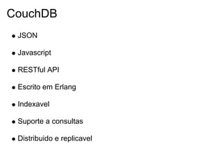 CouchDB
 JSON

 Javascript

 RESTful API

 Escrito em Erlang

 Indexavel

 Suporte a consultas

 Distribuido e replicavel
 