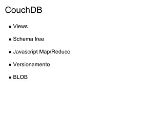 CouchDB
 Views

 Schema free

 Javascript Map/Reduce

 Versionamento

 BLOB
 