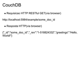 CouchDB
   Requisicao HTTP RESTful GET(via browser)

http://localhost:5984/example/some_doc_id

   Resposta HTTP(via browser)

{"_id":"some_doc_id","_rev":"1-518824332","greetings":"Hello,
World!"}
 