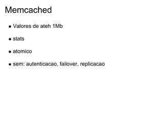 Memcached
 Valores de ateh 1Mb

 stats

 atomico

 sem: autenticacao, failover, replicacao
 