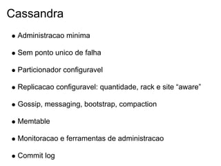 Cassandra
 Administracao minima

 Sem ponto unico de falha

 Particionador configuravel

 Replicacao configuravel: quantidade, rack e site “aware”

 Gossip, messaging, bootstrap, compaction

 Memtable

 Monitoracao e ferramentas de administracao

 Commit log
 