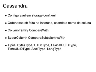 Cassandra
 Configuravel em storage-conf.xml

 Ordenacao eh feita na insercao, usando o nome da coluna

 ColumnFamily CompareWith

 SuperColumn CompareSubcolumnsWith

 Tipos: BytesType, UTF8Type, LexicalUUIDType,
 TimeUUIDType, AsciiType, LongType
 