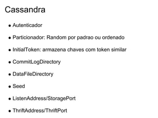 Cassandra
 Autenticador

 Particionador: Random por padrao ou ordenado

 InitialToken: armazena chaves com token similar

 CommitLogDirectory

 DataFileDirectory

 Seed

 ListenAddress/StoragePort

 ThriftAddress/ThriftPort
 